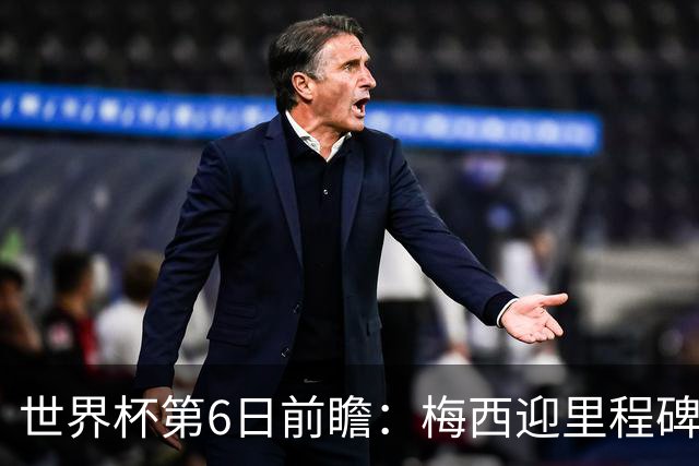 世界杯第6日前瞻：梅西迎里程碑战 姆巴佩哈兰德各自出击